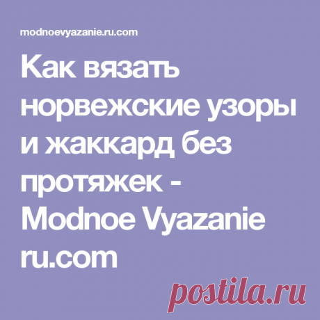 Как вязать норвежские узоры и жаккард без протяжек  - Modnoe Vyazanie ru.com