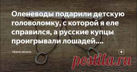 Оленеводы подарили детскую головоломку, с которой я еле справился, а русские купцы проигрывали лошадей. Разгадываю её секрет На самом деле, это вообще детская игрушка. Да, головоломка, но прямо начального уровня, и ею издавна играют ребятня оленеводов.
Я увидел, как ею играется Проня, попросил её показать, но … парень он оказался не промах и предложил бартер: я ему дам посмотреть фотки на камере, а он мне — пяхобцо, именно так называется головоломка, о которой пойдёт речь.