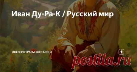 Иван Ду-Ра-К / Русский мир Образ восторженной души идущей путем богореализации ...Лежит на печи. Сколько хочет поет да радуется. И все ему дадено и все легко дается за его добрый и веселый нрав!
