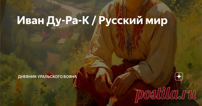Иван Ду-Ра-К / Русский мир Образ восторженной души идущей путем богореализации ...Лежит на печи. Сколько хочет поет да радуется. И все ему дадено и все легко дается за его добрый и веселый нрав!
