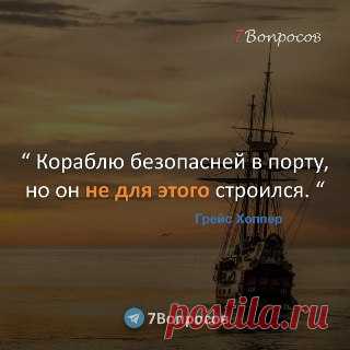 7Вопросов “ Кораблю безопасней в порту, но он не для этого строился. “ © Грейс Хоппер