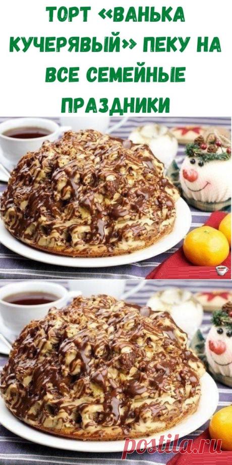 ТОРТ «ВАНЬКА КУЧЕРЯВЫЙ» пеку на все семейные праздники - Рецепты вкусных блюд