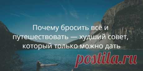 Почему бросить всё и путешествовать — худший совет, который только можно дать Превратиться в вечного странника и отправиться навстречу приключениям, послать к чёрту надоевшую работу и начать жизнь с чистого листа… Новостные ленты соцсетей каждый день убеждают нас, что путешествия — лучший выход из любой ситуации. Челси Фэган, автор блога The Financial Diet, подготовила довольно жёсткую, но честную статью, в которой объясняет, почему не стоит верить красивым картинкам и вдохновляющим цитатам.
