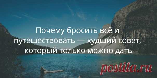 Почему бросить всё и путешествовать — худший совет, который только можно дать Превратиться в вечного странника и отправиться навстречу приключениям, послать к чёрту надоевшую работу и начать жизнь с чистого листа… Новостные ленты соцсетей каждый день убеждают нас, что путешествия — лучший выход из любой ситуации. Челси Фэган, автор блога The Financial Diet, подготовила довольно жёсткую, но честную статью, в которой объясняет, почему не стоит верить красивым картинкам и вдохновляющим цитатам.