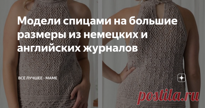 Модели спицами на большие размеры из немецких и английских журналов Описания на русском, схемы, выкройки
Какие все-таки разные вкусы у моих читателей! До 3-месячного перерыва ведения канала я ориентировалась на тех, кто любит вязать не столько по описанию, сколько по картинке, но при этом желательно по хорошей, четкой схеме. Это, как правило, опытные вязальщицы, многие досконально освоили самые сложные техники вязания, включая японские и шетландские ажуры,