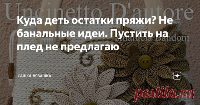 Куда деть остатки пряжи? Не банальные идеи. Пустить на плед не предлагаю Согласитесь, у каждой вязальщицы в закромах есть маленькие моточки пряжи. И выкинуть жалко, и не знаешь куда пристроить. Меня они еще бесить начинают, что везде валяются и место занимают.  Случайно мне на глаза попалась идея, куда можно деть эту пряжу. И красиво, и реально пряжи надо немного.  Можно вязать цветы. Много цветов. Ими и украшать готовые изделия можно, и как брошки использовать, на резиноч...