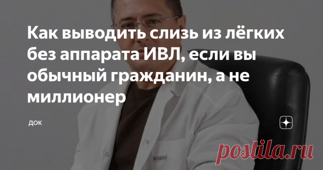 Как выводить слизь из лёгких без аппарата ИВЛ, если вы обычный гражданин, а не миллионер Самый страшный вирус человечества на сегодняшний день заставляет людей находиться на самоизоляции и тщательно соблюдать все меры предосторожности при выходе на улицу, если такая необходимость все же появляется. Хоть и говорят, что этот вирус опасен для определенной возрастной категории, болеют им не только люди в возрасте, но и молодые.
Медикам сейчас приходится делать все возможное и