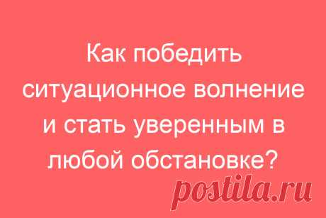 Как победить ситуационное волнение и стать уверенным в любой обстановке?