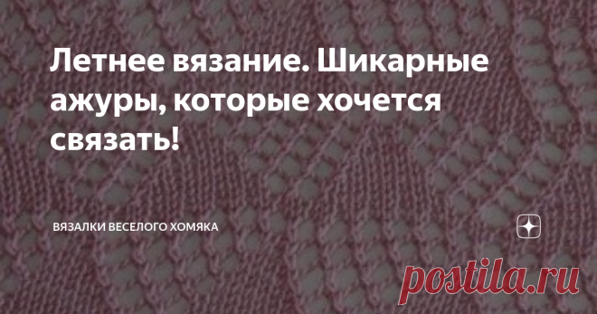 Летнее вязание. Шикарные ажуры, которые хочется связать! Добрый день, дорогие подписчики и читатели канала! Мира, здоровья и ровных петелек вам! Летом, в самую жару, все равно можно и нужно вязать! Хорошо, песня звучит не так, однако с нашим выбором чудесных ажуров у вас не будет недостатка во вдохновении! Соорудите себе вкусный прохладный коктейль и насладитесь этими восхитительными ажурными узорами со спицами в руках (и коктейлем на столике рядом)! Верим, что вы выберете...