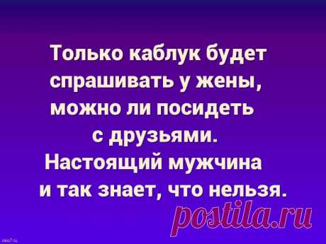 Только каблук будет спрашивать у жены, можно ли посидеть с друзьями. Настоящий мужчина и так знает, что нельзя.