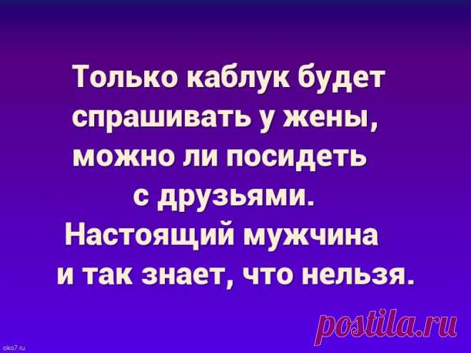 Только каблук будет спрашивать у жены, можно ли посидеть с друзьями. Настоящий мужчина и так знает, что нельзя.