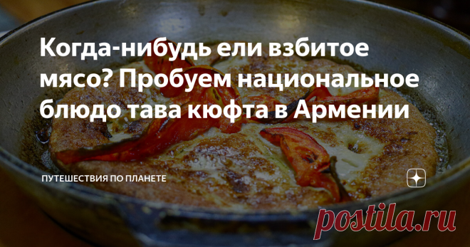 Когда-нибудь ели взбитое мясо? Пробуем национальное блюдо тава кюфта в Армении Армения — страна по которой можно делать исключительно гастрономические туры, ведь даже без осмотра достопримечательностей в ресторанах Еревана можно засесть минимум на неделю. При этом скучно не будет точно — будет вкусно и разнообразно. Армянская кухня — это не только шашлык и лаваши, но еще и огромное количество национальных блюд, не слишком распространенных за пределами страны. Например, слы...