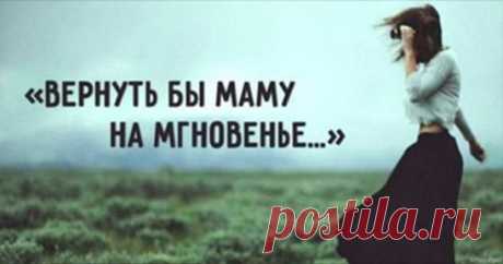 ВЕРНУТЬ БЫ МАМУ НА МГНОВЕНЬЕ…»
Пронзительно...до слёз...
	
«Вернуть бы маму на мгновенье…»
Вернуть бы маму на мгновенье,
Сказать всё то, что не успела ей сказать,
Обнять как прежде нежно — нежно
И гладить плечи, руки целовать…
И рассказать, как не хватает,
И попросить прощение, за всё…
Сидеть, прижавшись, рук не отпуская
И говорить, и говорить ей обо всем…
Ведь знаю я, что в дверь квартиры
Войти не сможет мама никогда,
Не поцелует, не прижмет, как раньше
Не спросит, как мои теперь дела…
Ма