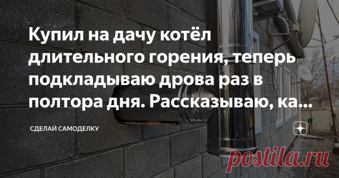 Купил на дачу котёл длительного горения, теперь подкладываю дрова раз в полтора дня. Рассказываю, как он работает и как устроен У меня есть дача — так как газа там нет, отапливается она котлом на твёрдом топливе «Конорд». Но данный котёл очень не экономичный, так как, чтобы поддерживать постоянную температуру в доме, мне приходилось каждые 3-4 часа подкладывать дрова! Зимой, когда работы нет, я живу на даче, и вся эта беготня мне очень надоела!
И вот в один прекрасный вече...