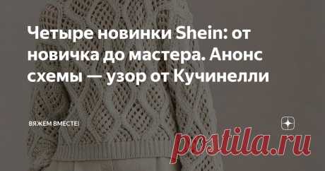 Четыре новинки Shein: от новичка до мастера. Анонс схемы — узор от Кучинелли Статья автора «Вяжем вместе! » в Дзене ✍: Приветствую всех заглянувших на страничку читателей и подписчиков!