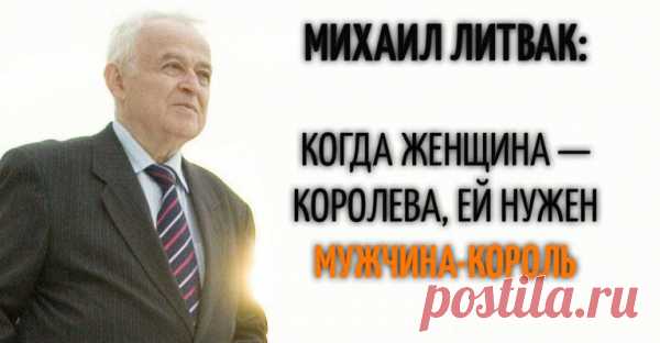 МИХАИЛ ЛИТВАК: КОГДА ЖЕНЩИНА — КОРОЛЕВА, ЕЙ НУЖЕН МУЖЧИНА-КОРОЛЬ