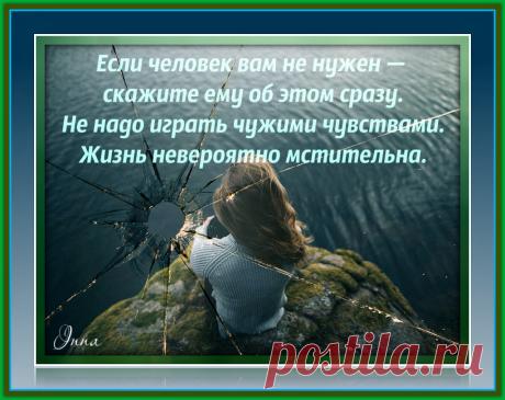Если человек вам не нужен — скажите ему об этом сразу. Не надо играть чужими чувствами. Жизнь невероятно мстительна.
