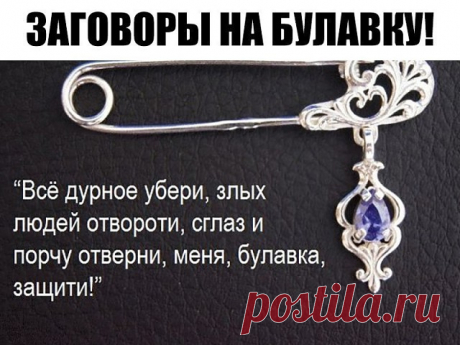 ЗАГОВОРЫ НА БУЛАВКУ!!!
 — Чтобы не потерять рецепт, жмите класс, а потом поделиться.
 — В народе издавна считается, что если булавку приколоть к внутреннему шву одежды, не страшны будут ничьи помыслы плохие, да никто порчу навести не сможет. Бывает в жизни такое, сначала все хорошо идет, и кажется, что так еще долго будет продолжаться, и вдруг словно переломится что-то: настроение ни с того ни с сего все время плохое, близкие люди вызывают раздражение, дела не клеятся, все...