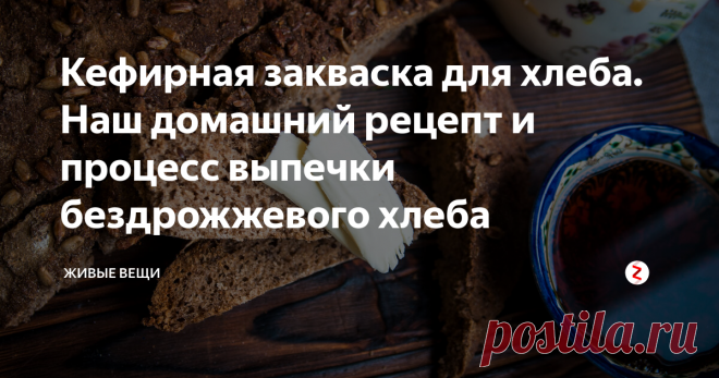 Кефирная закваска для хлеба. Наш домашний рецепт и процесс выпечки бездрожжевого хлеба Честно скажу,  хлеб мы едим редко, поэтому и не покупаем совсем. Но вот домашний, бездрожжевой хлеб я все-таки пеку раз в неделю.
Знаете, как приходя в деревянный дом с мороза, приятно чувствовать тот самый аромат, теплый, яркий, как в детстве.
Почему-то и съедается он куда лучше магазинного, и не черствеет спокойно неделю.
Я не боюсь дрожжевого хлеба и ничего против него не имею