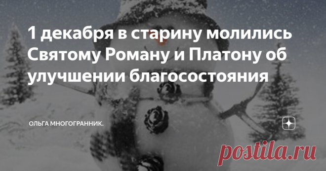 1 декабря в старину молились Святому Роману и Платону об улучшении благосостояния Наши предки 1 декабря молились Святым Платону и Роману об улучшении материального благосостояния, также святых просили помочь пережить зиму.  Святые мученики Роман и Платон пострадали за веру. Оба мужчины были замучены до смерти.  С 1 декабря на Руси начинается календарная зима.  Согласно старинным поверьям этот день показывает какая будет наступившая зима. Даже есть старинная поговорка: 
