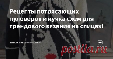 Рецепты потрясающих пуловеров и кучка схем для трендового вязания на спицах! Статья автора «Вязалки Веселого Хомяка» в Дзене ✍: Добрый день, дорогие подписчики и читатели канала! Мира, здоровья и ровных петелек вам!