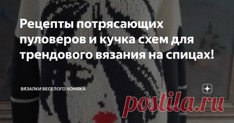 Рецепты потрясающих пуловеров и кучка схем для трендового вязания на спицах! Статья автора «Вязалки Веселого Хомяка» в Дзене ✍: Добрый день, дорогие подписчики и читатели канала! Мира, здоровья и ровных петелек вам!