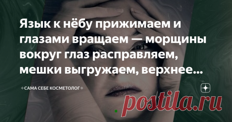 Язык к нёбу прижимаем и глазами вращаем — морщины вокруг глаз расправляем, мешки выгружаем, верхнее веко поднимаем Упражнение простое и очень забавное, даже смешное, из серии «о сколько нам открытий чудных готовит самопознанья дух».  Здесь в процессе самопознанья мы выясняем, как наш язык с глазами связан.  Изучать это вполне себе философский  вопрос можно везде, но только там, где вас видят лишь посвященные. Непосвященные могут, в лучшем случае, за излишне экзальтированну...