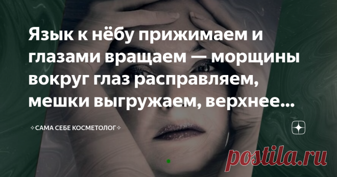 Язык к нёбу прижимаем и глазами вращаем — морщины вокруг глаз расправляем, мешки выгружаем, верхнее веко поднимаем Упражнение простое и очень забавное, даже смешное, из серии «о сколько нам открытий чудных готовит самопознанья дух».  Здесь в процессе самопознанья мы выясняем, как наш язык с глазами связан.  Изучать это вполне себе философский  вопрос можно везде, но только там, где вас видят лишь посвященные. Непосвященные могут, в лучшем случае, за излишне экзальтированну...