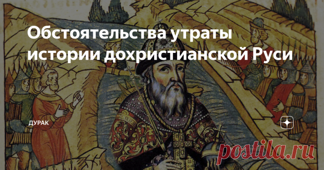 Обстоятельства утраты истории дохристианской Руси Дохристианская история Руси насчитывает не века, а тысячелетия. Однако достоверных письменных источников той далекой эпохи не сохранилось. Скорее всего, они были полностью уничтожены в ходе утверждения новой религии и новой морали.