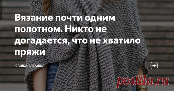 Вязание почти одним полотном. Никто не догадается, что не хватило пряжи Периодически у меня возникает вопрос, а хватит ли мне пряжи? Особенно страшно становится, когда один рукав уже связан, а для второго пряжи может не хватить.  Не, ну можно купить еще моточек. Но тут нет гарантии, что моток окажется немного другого оттенка. Уверена, что многие на это нарывались. Неприятненько, согласитесь...  И тут, ища, что бы мне такого написать на дзен, попалась на глаза эта вещица.  ...