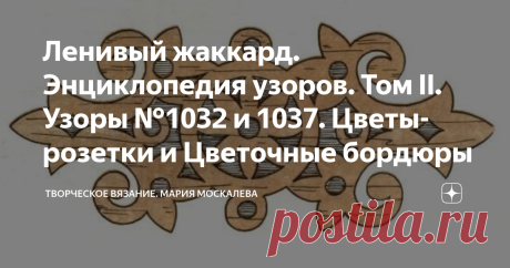 Ленивый жаккард. Энциклопедия узоров. Том II. Узоры №1032 и 1037. Цветы-розетки и Цветочные бордюры  Узор №1032 Узор №1033 Узор №1034   Добавив узкие бордюры и расширив цветок, можно получить узор на 97 рядов:  Узор №1035 А если разрезать цветок пополам - получим широкий бордюр: Узор №1036 Здесь даже 2 бордюра - узенький и широкий. Используя способы построения узоров, описанные на моем канале можно легко и просто нарисовать угловой узор из этого бордюра... Узор №1037  Ну, ...