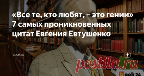 «Все те, кто любят, – это гении» 7 самых проникновенных цитат Евгения Евтушенко Ко Дню рождения поэта.