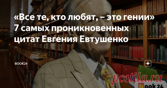 «Все те, кто любят, – это гении» 7 самых проникновенных цитат Евгения Евтушенко Ко Дню рождения поэта.