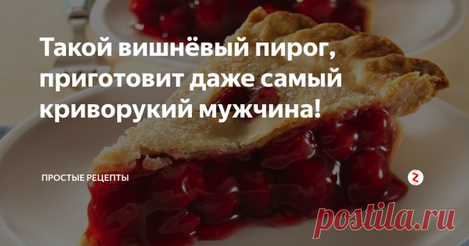 Такой вишнёвый пирог, приготовит даже самый криворукий мужчина!  Чего уж и говорить о хорошей хозяйке, которой этот рецепт сэкономит время и силы.
