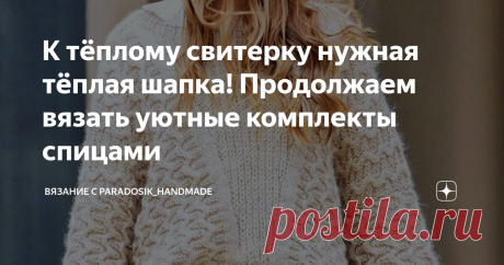 К тёплому свитерку нужная тёплая шапка! Продолжаем вязать уютные комплекты спицами Статья автора «Вязание с Paradosik_Handmade» в Дзене ✍: На носу зима, поэтому без тёплого свитерочка никак!