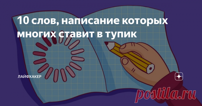 10 слов, написание которых многих ставит в тупик О том, как правильно писать сложные слова и оставаться грамотным человеком.