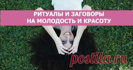 РИТУАЛЫ И ЗАГОВОРЫ НА МОЛОДОСТЬ И КРАСОТУ - Эзотерика и самопознание