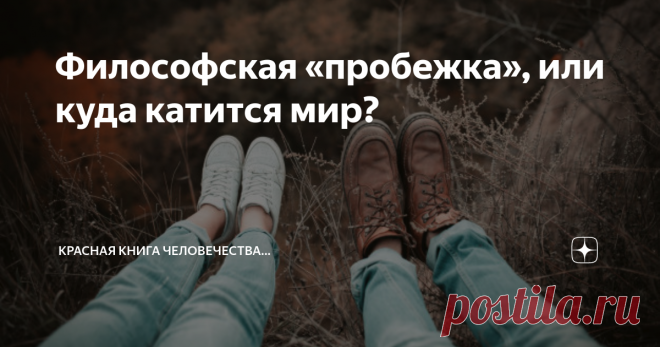 Философская «пробежка», или куда катится мир? Внимание: статья написана для тех умных и образованных читателей, которые интересуются геополитикой и историей развития современного общества. Комментаторам с вердиктами 