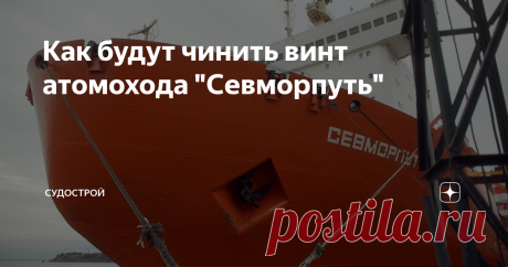 Как будут чинить винт атомохода "Севморпуть" На Канонерском заводе начинается ремонт атомного контейнеровоза