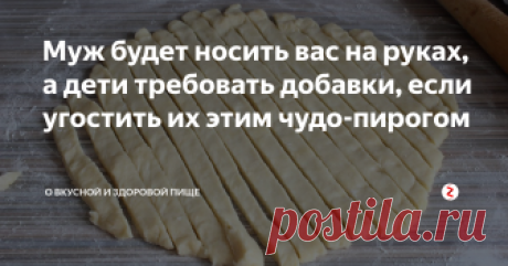 Муж будет носить вас на руках, а дети требовать добавки, если угостить их этим чудо-пирогом Рецепт моего пирога очень простой, недорогой и доступный любой хозяйке.