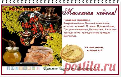 Пекут блины... Стоит веселый чад...
На Масленицу всюду разговенье!
Сегодня на Руси, как говорят,
Прощенное святое воскресенье!
И вот,во имя вот такого дня,
Коль в чем-то провинилась,
Уж ты прости, пожалуйста, меня!
И я тебя за все прощаю!