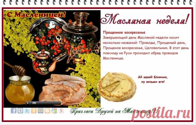 Пекут блины... Стоит веселый чад...
На Масленицу всюду разговенье!
Сегодня на Руси, как говорят,
Прощенное святое воскресенье!
И вот,во имя вот такого дня,
Коль в чем-то провинилась,
Уж ты прости, пожалуйста, меня!
И я тебя за все прощаю!