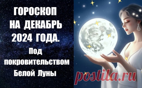 СМОТРИТЕ И СЛУШАЙТЕ ГОРОСКОП НА ДЕКАБРЬ 2024 ГОДА. ПОД ПОКРОВИТЕЛЬСТВОМ БЕЛОЙ ЛУНЫ -