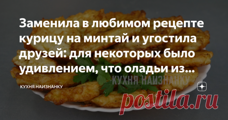 Заменила в любимом рецепте курицу на минтай и угостила друзей: для некоторых было удивлением, что оладьи из рыбы (делюсь) Один из наших любимых рецептов - мясные оладьи. Обычно я готовлю их с кусочками курицы. Но однажды решила заменить курицу на минтай. И мне очень понравилось! Получилось и бюджетнее, и вкуснее. Теперь даже на праздничный стол готовлю такие оладьи. Необычно и очень вкусно! В видео ниже я подробно показала, как готовлю такие оладьи. Там же еще 4 простых и ...