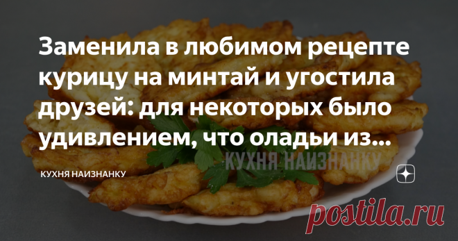 Заменила в любимом рецепте курицу на минтай и угостила друзей: для некоторых было удивлением, что оладьи из рыбы (делюсь) Один из наших любимых рецептов - мясные оладьи. Обычно я готовлю их с кусочками курицы. Но однажды решила заменить курицу на минтай. И мне очень понравилось! Получилось и бюджетнее, и вкуснее. Теперь даже на праздничный стол готовлю такие оладьи. Необычно и очень вкусно! В видео ниже я подробно показала, как готовлю такие оладьи. Там же еще 4 простых и ...