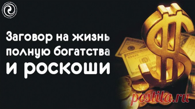 ЗАГОВОР НА ЖИЗНЬ ПОЛНУЮ БОГАТСТВА И РОСКОШИ — Полезные советы