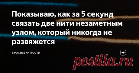 Показываю, как за 5 секунд связать две нити незаметным узлом, который никогда не развяжется Как завязать концы нитей практически незаметным узлом так, что они потом не развяжутся.
Этот способ я увидел у тещи, она связывает подобным узлом нити при вязании. Говорит, что так же связывают нити на ткацких фабриках.
Узел действительно очень крепкий, и я покажу в конце статьи, что будет, если попробовать сильно потянуть.