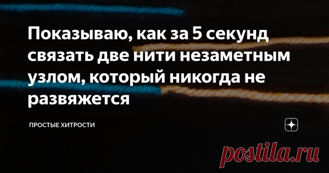 Показываю, как за 5 секунд связать две нити незаметным узлом, который никогда не развяжется Как завязать концы нитей практически незаметным узлом так, что они потом не развяжутся.
Этот способ я увидел у тещи, она связывает подобным узлом нити при вязании. Говорит, что так же связывают нити на ткацких фабриках.
Узел действительно очень крепкий, и я покажу в конце статьи, что будет, если попробовать сильно потянуть.