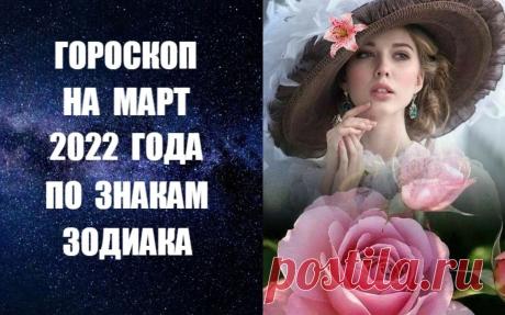 ГОРОСКОП НА МАРТ 2022 ГОДА ПО ЗНАКАМ ЗОДИАКА -