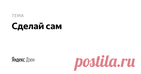 Сделай сам | Яндекс Дзен Сделай сам